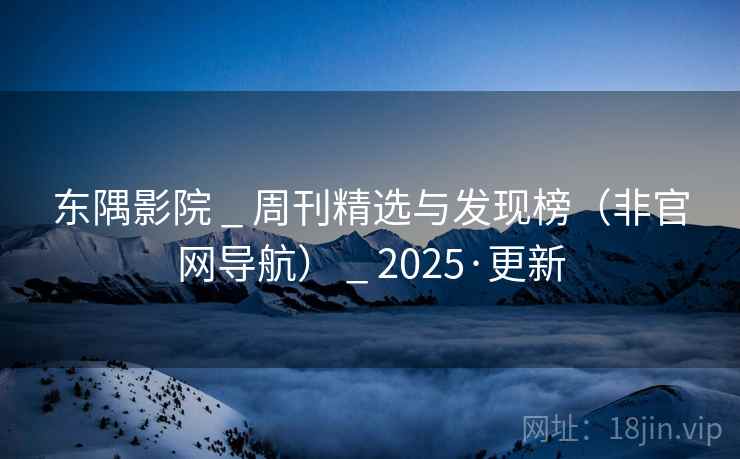 东隅影院 _ 周刊精选与发现榜（非官网导航） _ 2025·更新