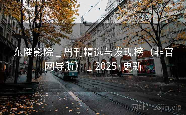 东隅影院 _ 周刊精选与发现榜(非官网导航) 2025·更新 第2张 东隅影院 _ 周刊精选与发现榜(非官网导航) 2025·更新 第2张