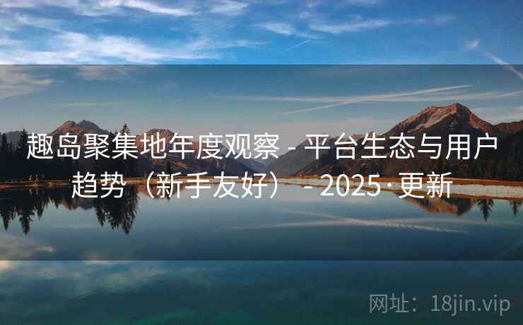 趣岛聚集地年度观察 - 平台生态与用户趋势(新手友好) - 2025·更新