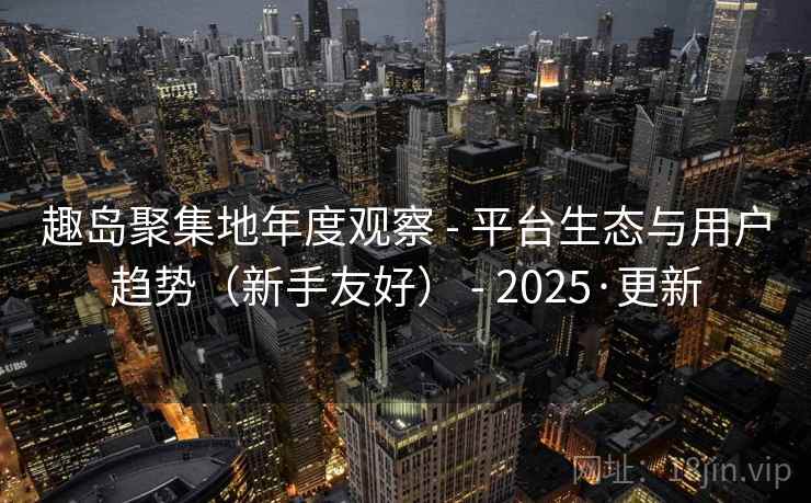 趣岛聚集地年度观察 - 平台生态与用户趋势(新手友好) - 2025·更新