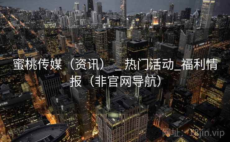 蜜桃传媒（资讯） _ 热门活动_福利情报（非官网导航）