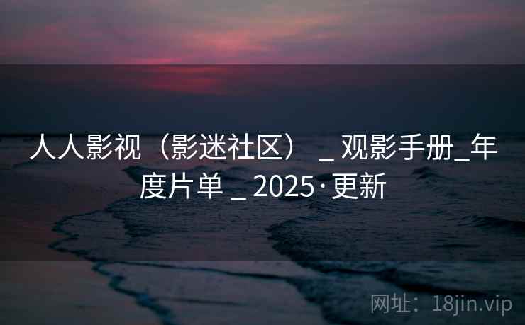 人人影视(影迷社区) _ 观影手册_年度片单 _ 2025·更新