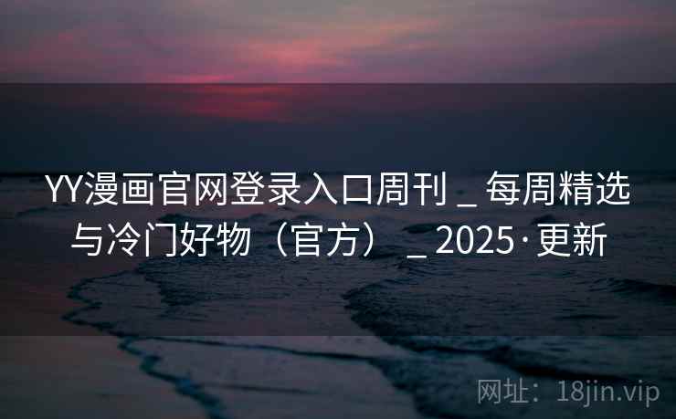 YY漫画官网登录入口周刊 _ 每周精选与冷门好物(官方) _ 2025·更新