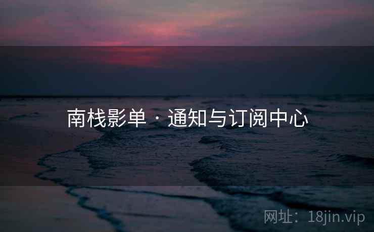 南栈影单 · 通知与订阅中心