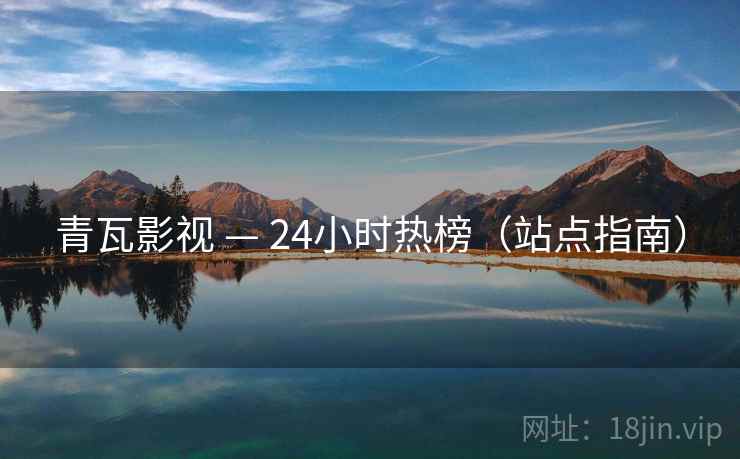 青瓦影视 — 24小时热榜(站点指南)