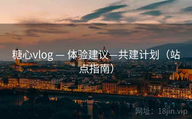 糖心vlog — 体验建议—共建计划（站点指南）