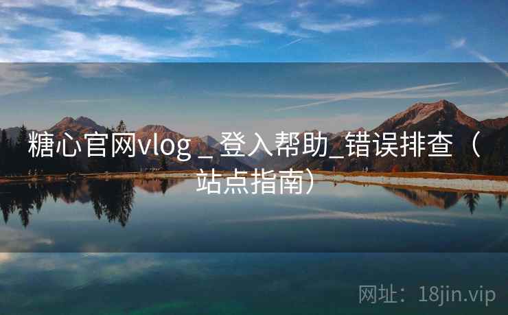 糖心官网vlog _ 登入帮助_错误排查(站点指南)
