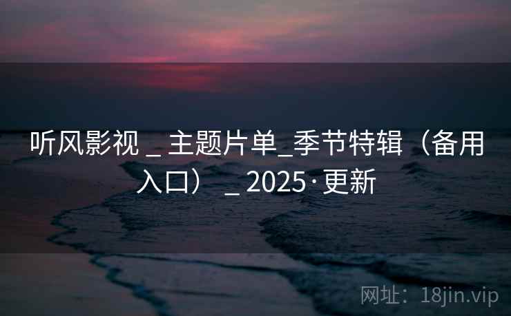 听风影视 _ 主题片单_季节特辑(备用入口) _ 2025·更新