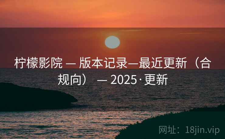 柠檬影院 — 版本记录—最近更新(合规向) — 2025·更新