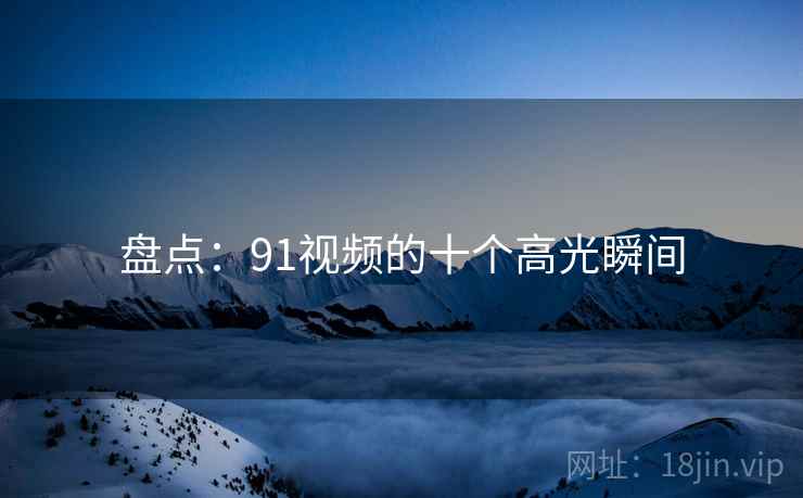 盘点:91视频的十个高光瞬间