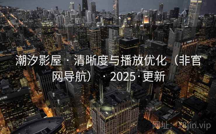 潮汐影屋 · 清晰度与播放优化(非官网导航) · 2025·更新