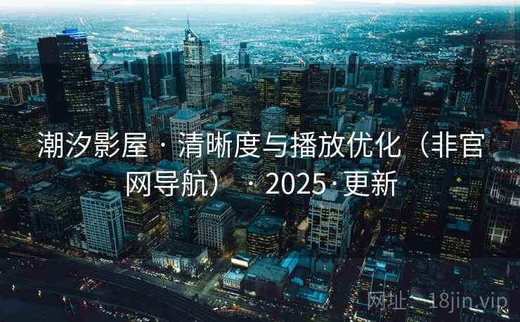 潮汐影屋 · 清晰度与播放优化(非官网导航) · 2025·更新