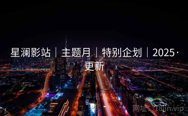 星澜影站|主题月|特别企划|2025·更新