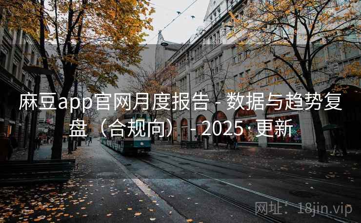 麻豆app官网月度报告 - 数据与趋势复盘(合规向) - 2025·更新