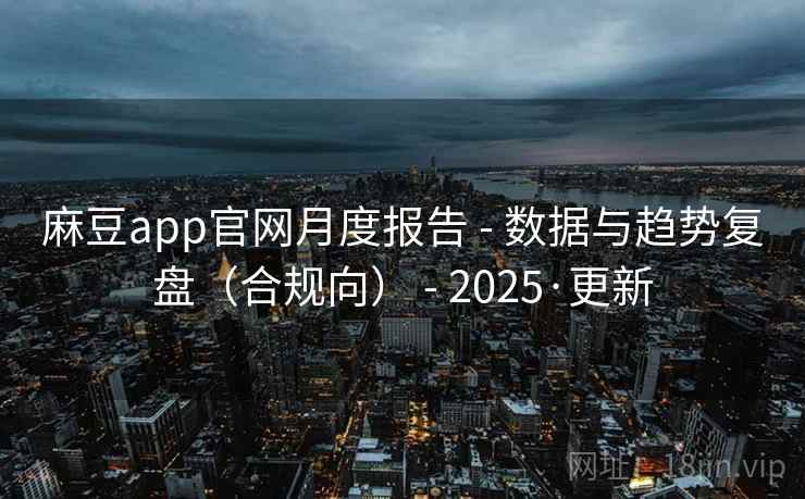 麻豆app官网月度报告 - 数据与趋势复盘(合规向) - 2025·更新