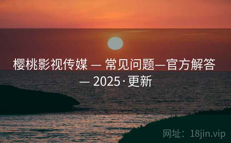 樱桃影视传媒 — 常见问题—官方解答 — 2025·更新