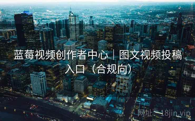 蓝莓视频创作者中心|图文视频投稿入口(合规向)