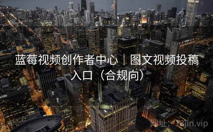 蓝莓视频创作者中心|图文视频投稿入口(合规向)