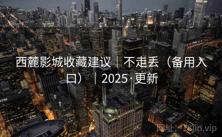 西麓影城收藏建议｜不走丢（备用入口）｜2025·更新