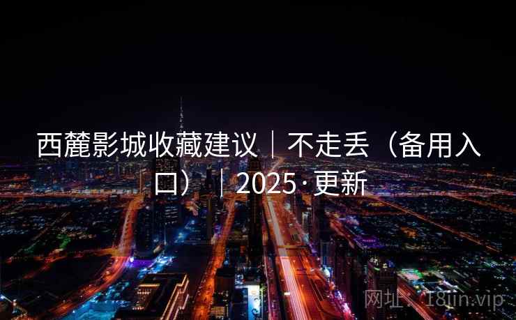 西麓影城收藏建议｜不走丢（备用入口）｜2025·更新