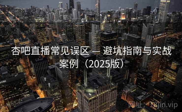 杏吧直播常见误区 — 避坑指南与实战案例(2025版)