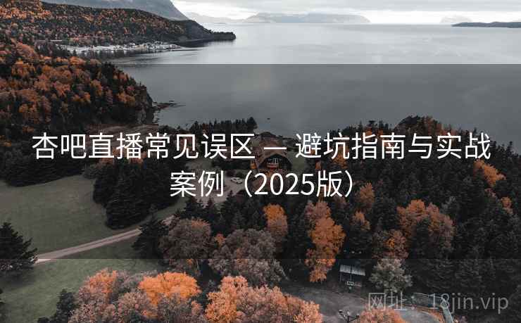 杏吧直播常见误区 — 避坑指南与实战案例(2025版)