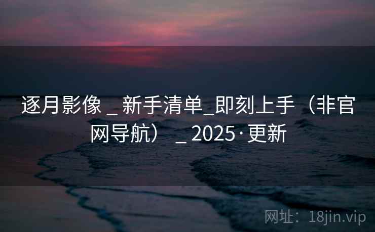 逐月影像 _ 新手清单_即刻上手(非官网导航) _ 2025·更新