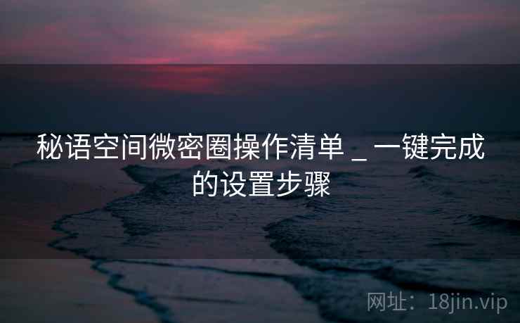 秘语空间微密圈操作清单 _ 一键完成的设置步骤