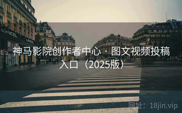 神马影院创作者中心 · 图文视频投稿入口(2025版)