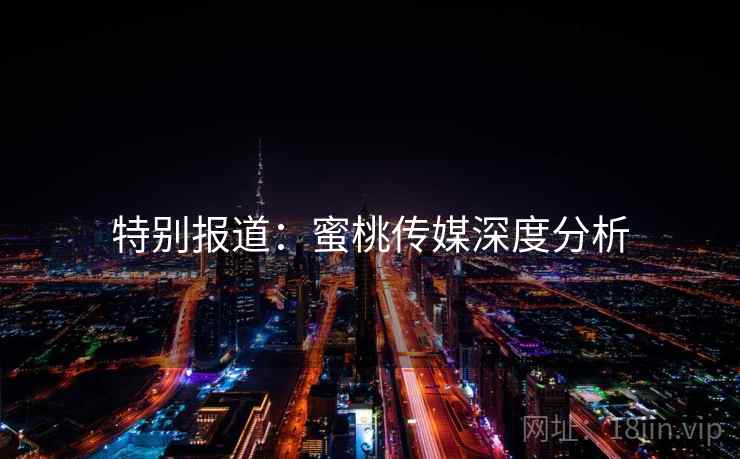 特别报道:蜜桃传媒深度分析