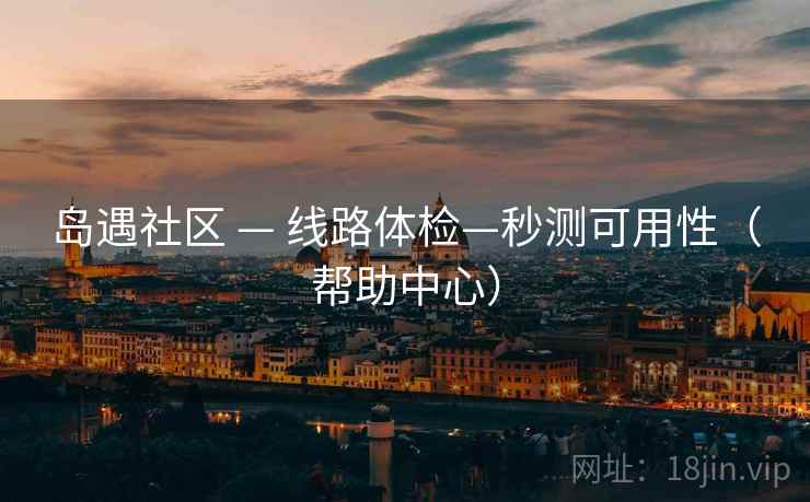 岛遇社区 — 线路体检—秒测可用性（帮助中心）