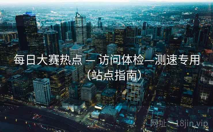 每日大赛热点 — 访问体检—测速专用(站点指南)