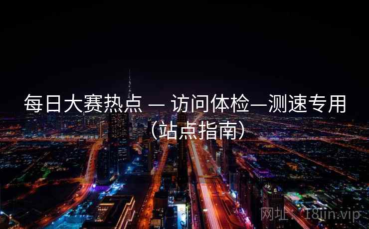 每日大赛热点 — 访问体检—测速专用(站点指南)