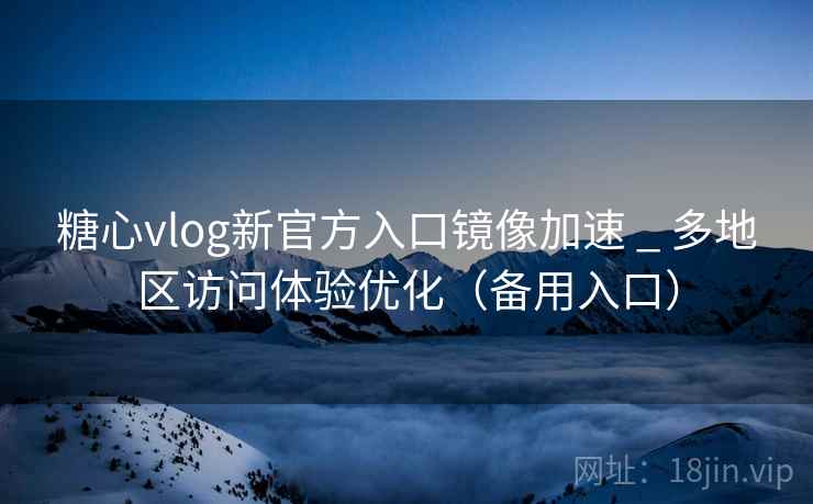 糖心vlog新官方入口镜像加速 _ 多地区访问体验优化（备用入口）